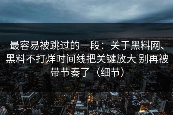 最容易被跳过的一段：关于黑料网、黑料不打烊时间线把关键放大 别再被带节奏了（细节）