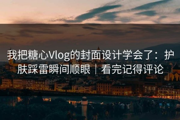 我把糖心Vlog的封面设计学会了：护肤踩雷瞬间顺眼｜看完记得评论