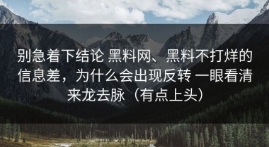 别急着下结论 黑料网、黑料不打烊的信息差，为什么会出现反转 一眼看清来龙去脉（有点上头）