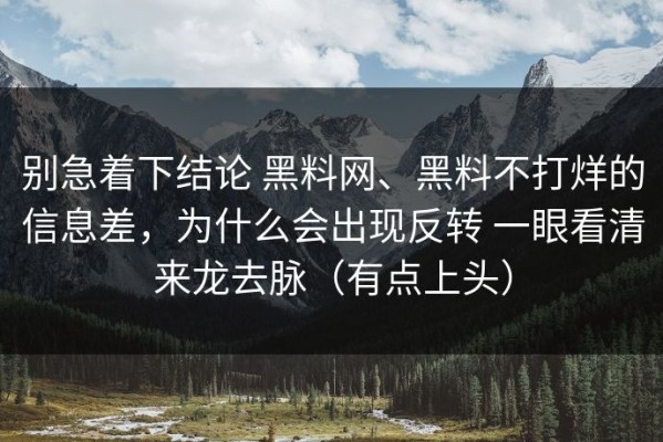 别急着下结论 黑料网、黑料不打烊的信息差，为什么会出现反转 一眼看清来龙去脉（有点上头）