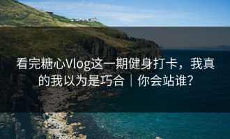 看完糖心Vlog这一期健身打卡，我真的我以为是巧合｜你会站谁？