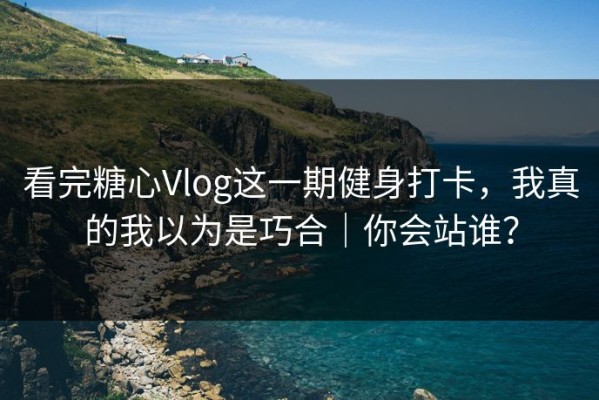 看完糖心Vlog这一期健身打卡，我真的我以为是巧合｜你会站谁？