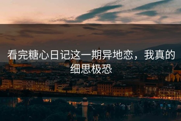 看完糖心日记这一期异地恋，我真的细思极恐
