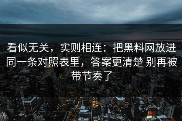 看似无关，实则相连：把黑料网放进同一条对照表里，答案更清楚 别再被带节奏了