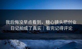 我后悔没早点看到，糖心镜头把创业日记拍成了真实｜看完记得评论