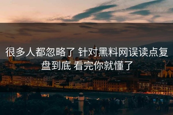 很多人都忽略了 针对黑料网误读点复盘到底 看完你就懂了