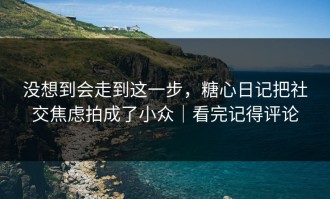 没想到会走到这一步，糖心日记把社交焦虑拍成了小众｜看完记得评论