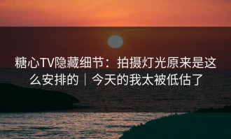 糖心TV隐藏细节：拍摄灯光原来是这么安排的｜今天的我太被低估了