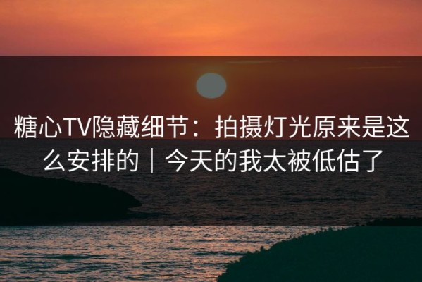 糖心TV隐藏细节：拍摄灯光原来是这么安排的｜今天的我太被低估了