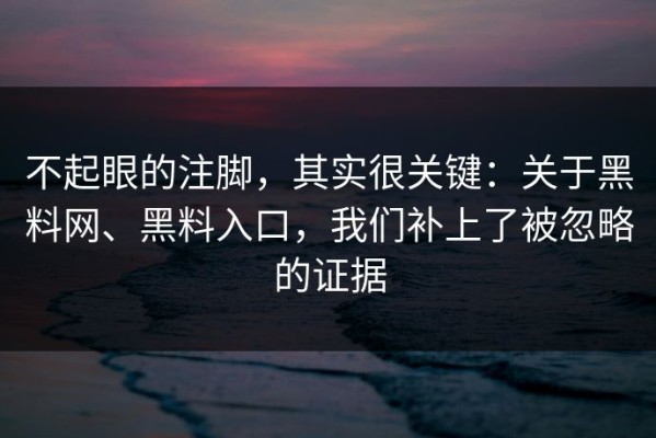 不起眼的注脚，其实很关键：关于黑料网、黑料入口，我们补上了被忽略的证据