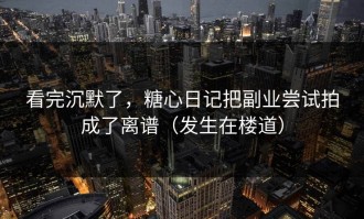 看完沉默了，糖心日记把副业尝试拍成了离谱（发生在楼道）