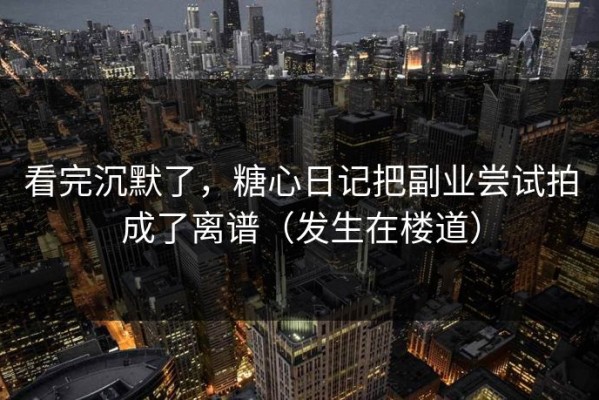 看完沉默了，糖心日记把副业尝试拍成了离谱（发生在楼道）