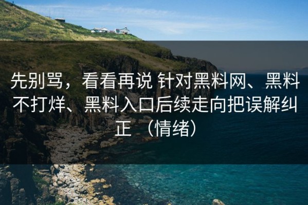 先别骂，看看再说 针对黑料网、黑料不打烊、黑料入口后续走向把误解纠正 （情绪）