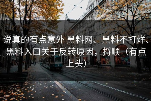 说真的有点意外 黑料网、黑料不打烊、黑料入口关于反转原因，捋顺（有点上头）