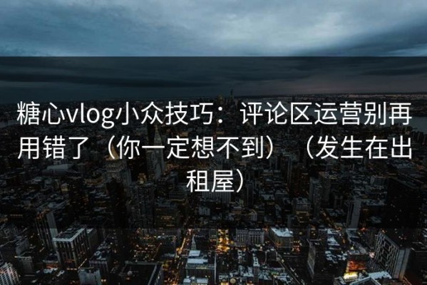 糖心vlog小众技巧：评论区运营别再用错了（你一定想不到）（发生在出租屋）