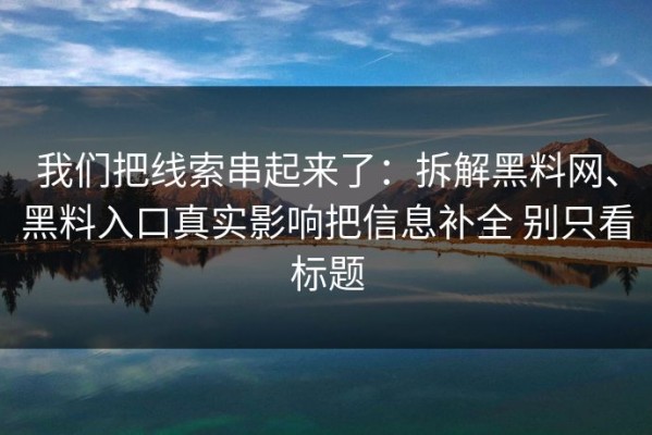 我们把线索串起来了：拆解黑料网、黑料入口真实影响把信息补全 别只看标题