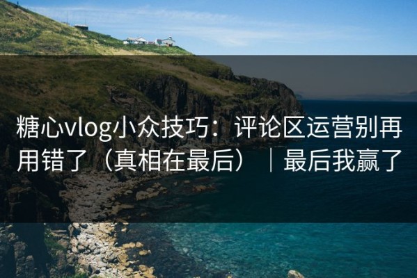 糖心vlog小众技巧：评论区运营别再用错了（真相在最后）｜最后我赢了