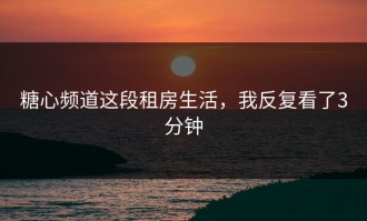 糖心频道这段租房生活，我反复看了3分钟
