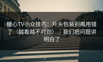糖心TV小众技巧：片头包装别再用错了（越看越不对劲）｜我们把问题讲明白了