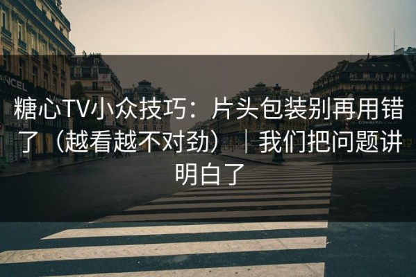 糖心TV小众技巧：片头包装别再用错了（越看越不对劲）｜我们把问题讲明白了