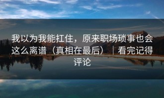 我以为我能扛住，原来职场琐事也会这么离谱（真相在最后）｜看完记得评论