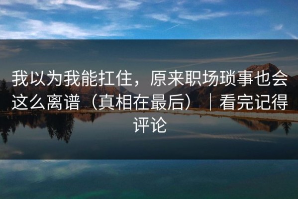 我以为我能扛住，原来职场琐事也会这么离谱（真相在最后）｜看完记得评论