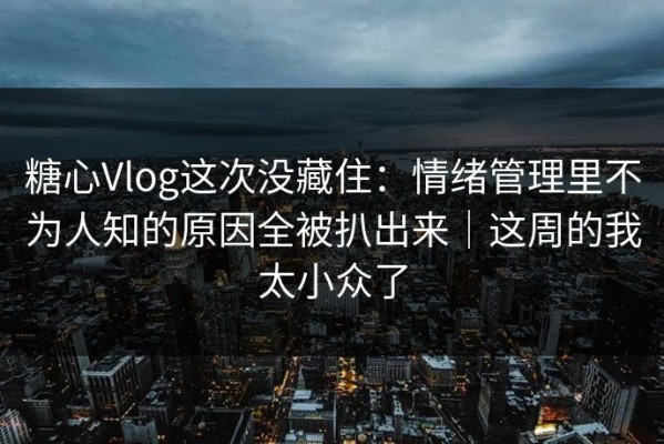 糖心Vlog这次没藏住：情绪管理里不为人知的原因全被扒出来｜这周的我太小众了