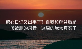 糖心日记又出事了？自我和解背后是一段被删的录音｜这周的我太真实了