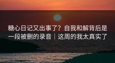 糖心日记又出事了？自我和解背后是一段被删的录音｜这周的我太真实了