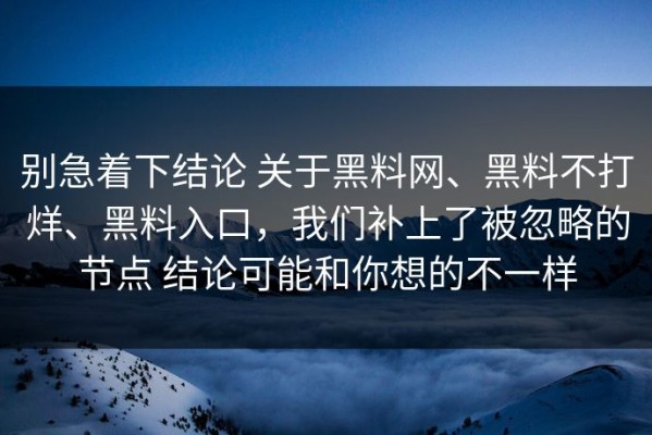别急着下结论 关于黑料网、黑料不打烊、黑料入口，我们补上了被忽略的节点 结论可能和你想的不一样