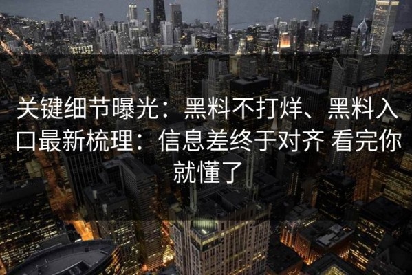 关键细节曝光：黑料不打烊、黑料入口最新梳理：信息差终于对齐 看完你就懂了