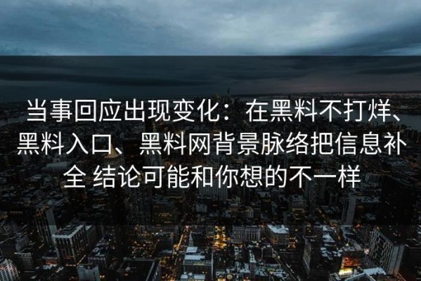 当事回应出现变化：在黑料不打烊、黑料入口、黑料网背景脉络把信息补全 结论可能和你想的不一样