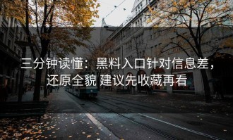 三分钟读懂：黑料入口针对信息差，还原全貌 建议先收藏再看