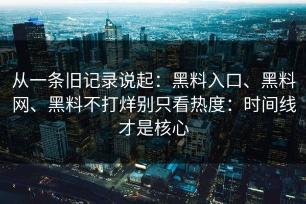 从一条旧记录说起：黑料入口、黑料网、黑料不打烊别只看热度：时间线才是核心