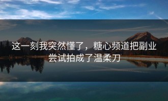 这一刻我突然懂了，糖心频道把副业尝试拍成了温柔刀