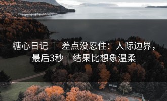 糖心日记 ｜ 差点没忍住：人际边界，最后3秒｜结果比想象温柔