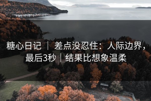 糖心日记 ｜ 差点没忍住：人际边界，最后3秒｜结果比想象温柔
