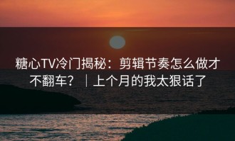 糖心TV冷门揭秘：剪辑节奏怎么做才不翻车？｜上个月的我太狠话了