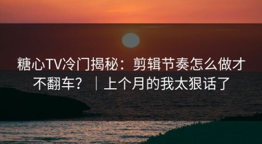糖心TV冷门揭秘：剪辑节奏怎么做才不翻车？｜上个月的我太狠话了