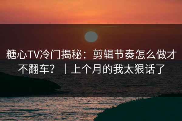 糖心TV冷门揭秘：剪辑节奏怎么做才不翻车？｜上个月的我太狠话了