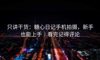 只讲干货：糖心日记手机拍摄，新手也能上手｜看完记得评论