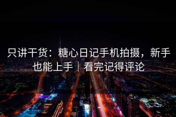 只讲干货：糖心日记手机拍摄，新手也能上手｜看完记得评论