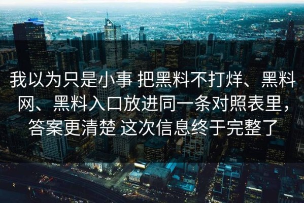 我以为只是小事 把黑料不打烊、黑料网、黑料入口放进同一条对照表里，答案更清楚 这次信息终于完整了