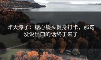 昨天爆了：糖心镜头健身打卡，那句没说出口的话终于来了