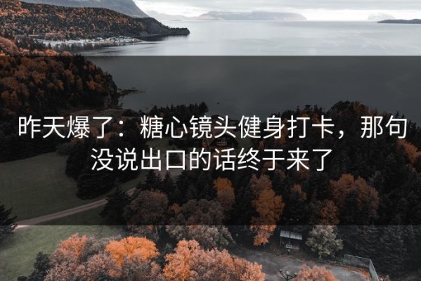 昨天爆了：糖心镜头健身打卡，那句没说出口的话终于来了