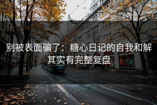 别被表面骗了：糖心日记的自我和解其实有完整复盘