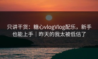 只讲干货：糖心vlogVlog配乐，新手也能上手｜昨天的我太被低估了