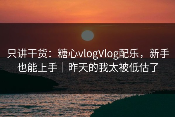 只讲干货：糖心vlogVlog配乐，新手也能上手｜昨天的我太被低估了