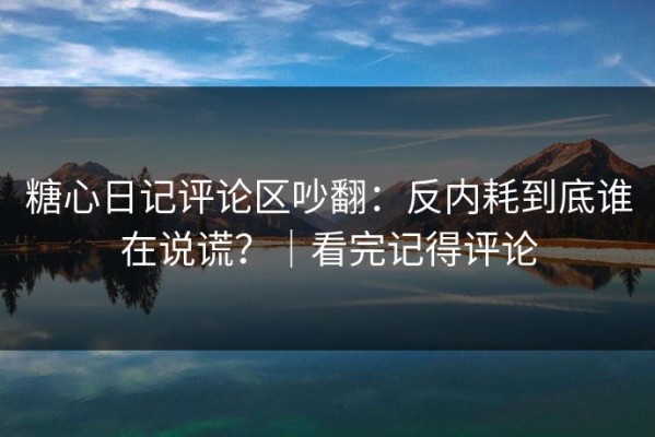 糖心日记评论区吵翻：反内耗到底谁在说谎？｜看完记得评论