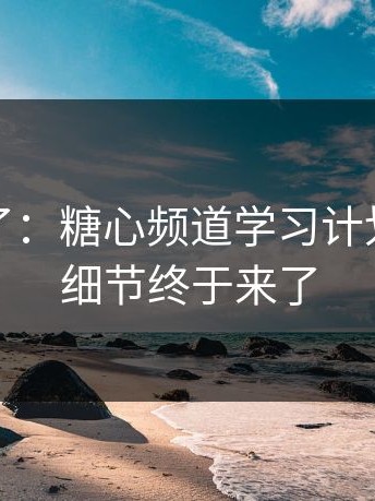 今天爆了：糖心频道学习计划，幕后细节终于来了